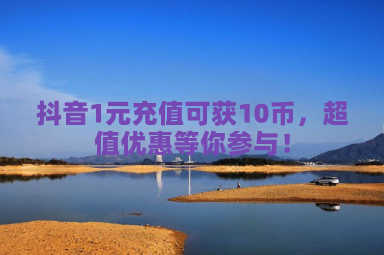 抖音1元充值可获10币，超值优惠等你参与！