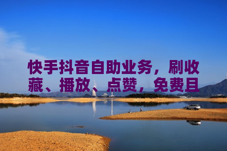 快手抖音自助业务，刷收藏、播放、点赞，免费且全网最低。