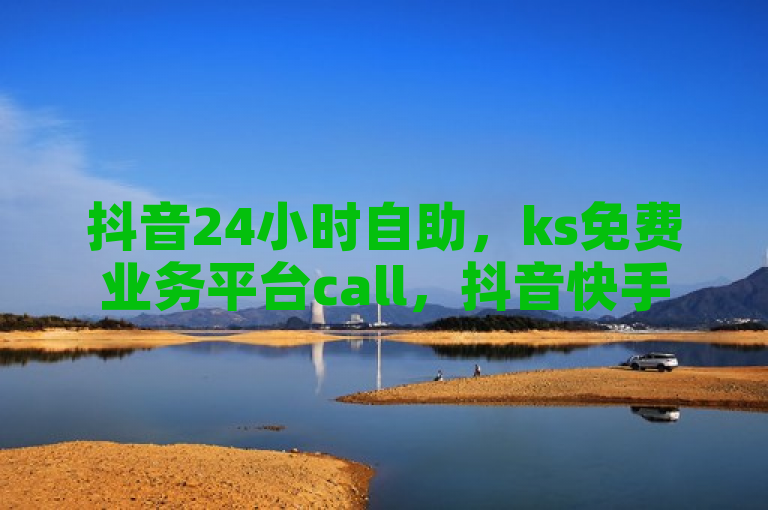 抖音24小时自助，ks免费业务平台call，抖音快手点赞评论网址。