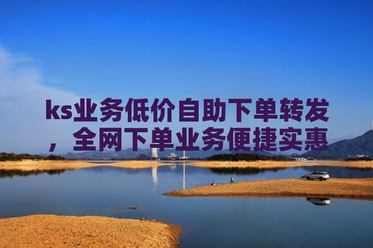 ks业务低价自助下单转发，全网下单业务便捷实惠。
