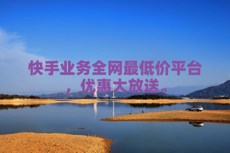 快手业务全网最低价平台，优惠大放送。