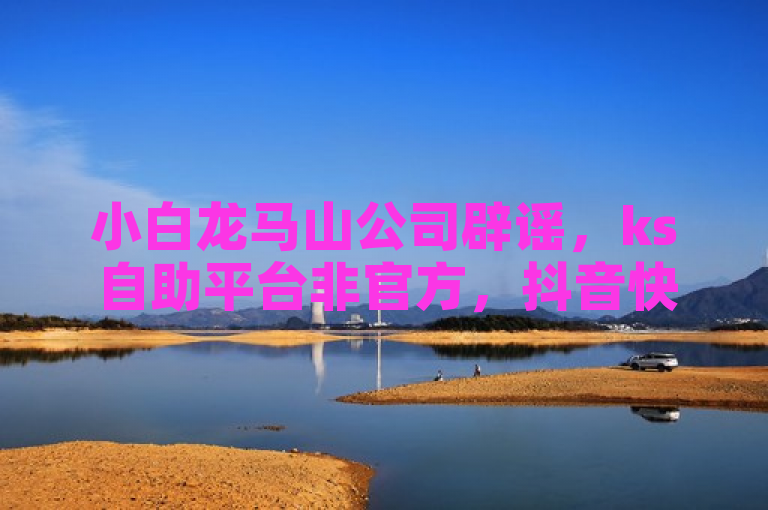 小白龙马山公司辟谣，ks自助平台非官方，抖音快手业务勿信！