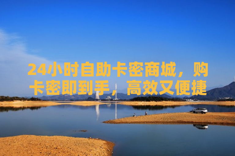 24小时自助卡密商城，购卡密即到手，高效又便捷！