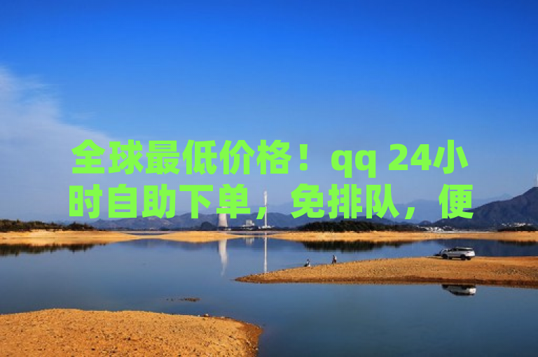 全球最低价格！qq 24小时自助下单，免排队，便捷又省钱。