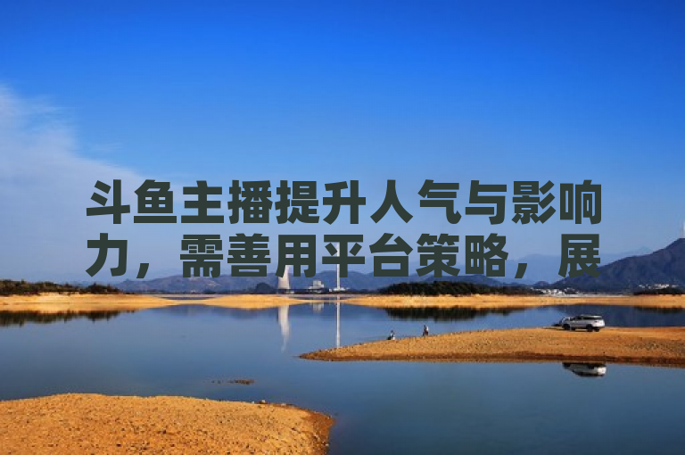 斗鱼主播提升人气与影响力，需善用平台策略，展现独特魅力。