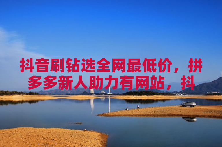 抖音刷钻选全网最低价，拼多多新人助力有网站，抖音充值用官方入口。