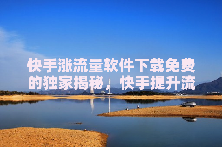 快手涨流量软件下载免费的独家揭秘，快手提升流量方法免费下载！2025必学