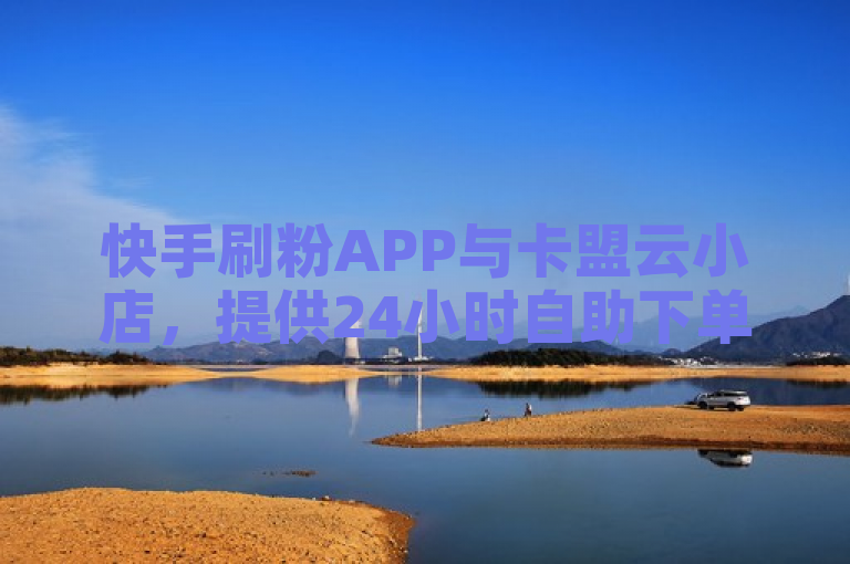快手刷粉APP与卡盟云小店，提供24小时自助下单服务。