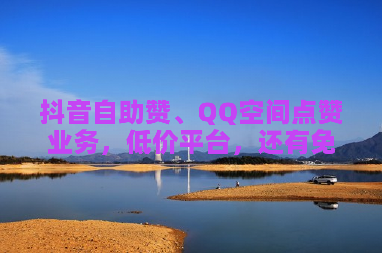 抖音自助赞、QQ空间点赞业务，低价平台，还有免费领取网站。