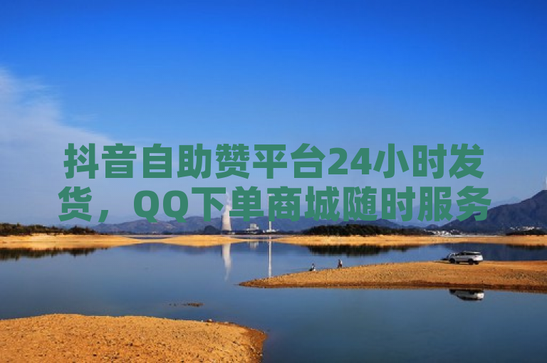 抖音自助赞平台24小时发货，QQ下单商城随时服务。