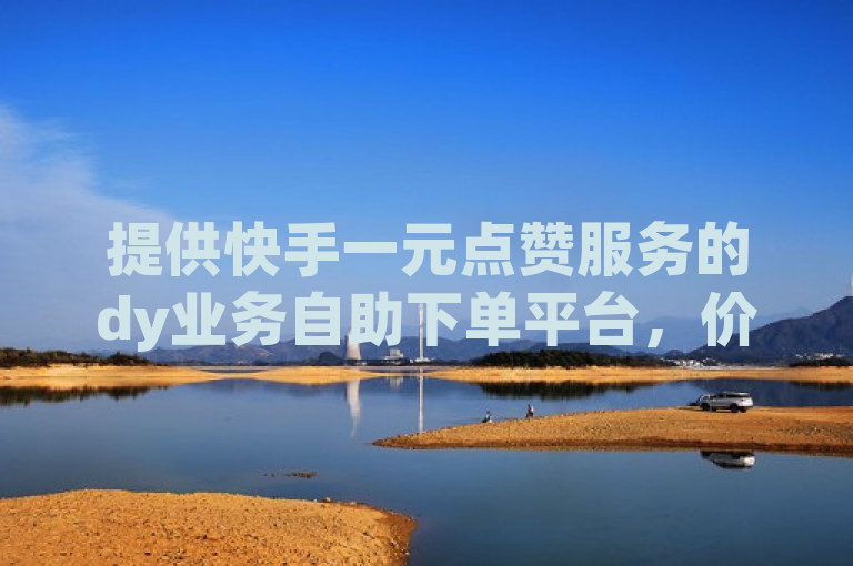 提供快手一元点赞服务的dy业务自助下单平台，价格亲民。