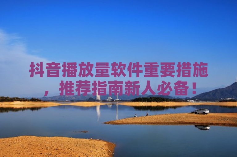 抖音播放量软件重要措施，推荐指南新人必备！