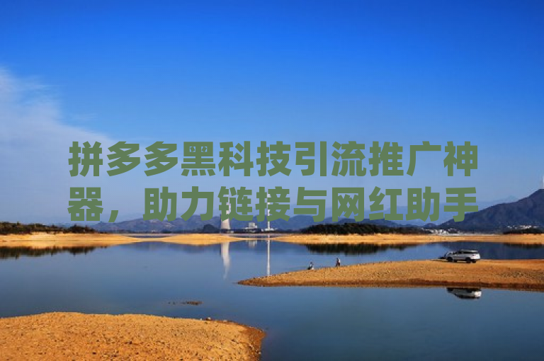 拼多多黑科技引流推广神器，助力链接与网红助手点赞app。