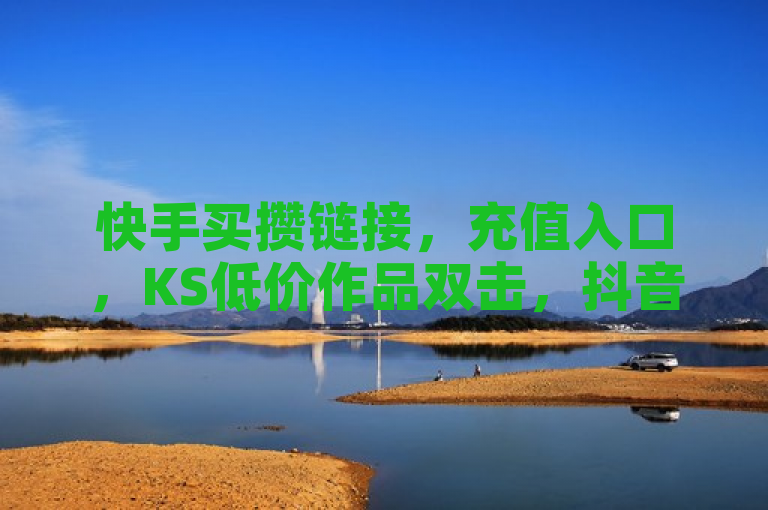 快手买攒链接，充值入口，KS低价作品双击，抖音双击24小时下单。