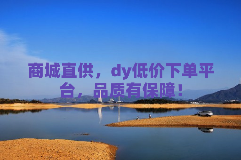 商城直供，dy低价下单平台，品质有保障！
