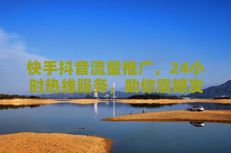 快手抖音流量推广，24小时热线服务，助你震撼发布！