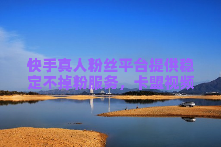 快手真人粉丝平台提供稳定不掉粉服务，卡盟视频号自助下单。