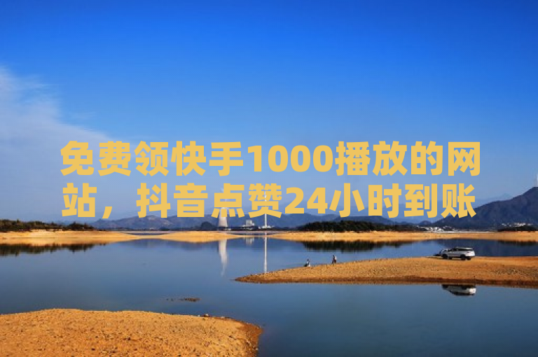 免费领快手1000播放的网站，抖音点赞24小时到账。