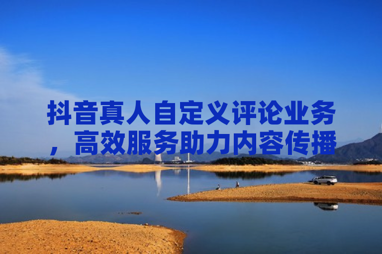 抖音真人自定义评论业务，高效服务助力内容传播。