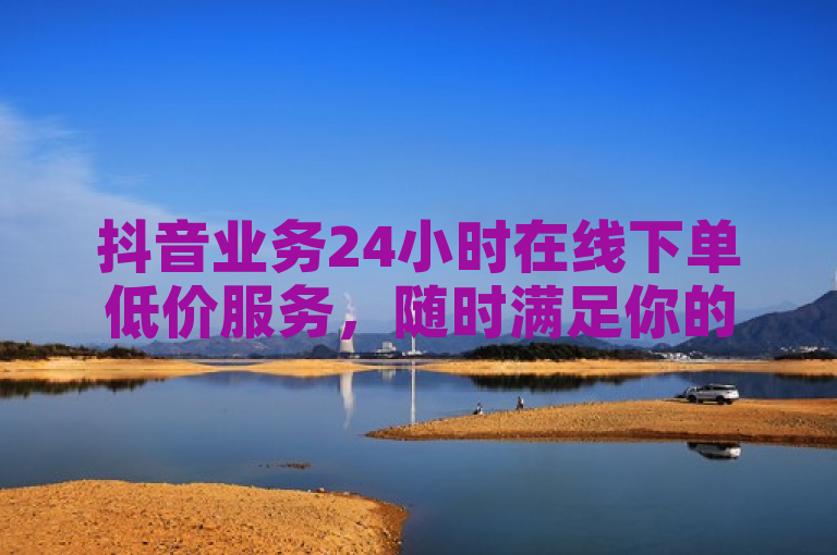 抖音业务24小时在线下单低价服务，随时满足你的需求。