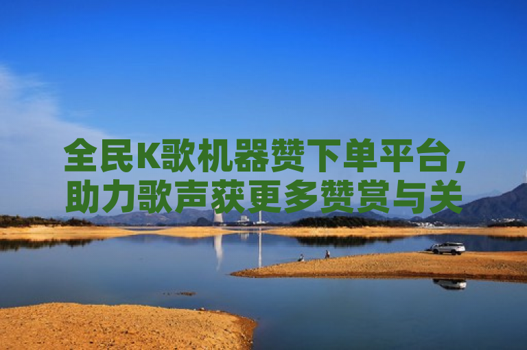 全民K歌机器赞下单平台，助力歌声获更多赞赏与关注。