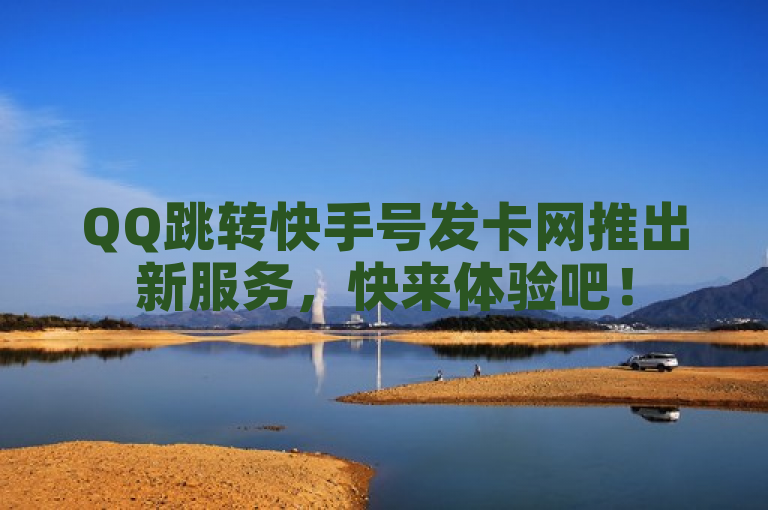 QQ跳转快手号发卡网推出新服务，快来体验吧！