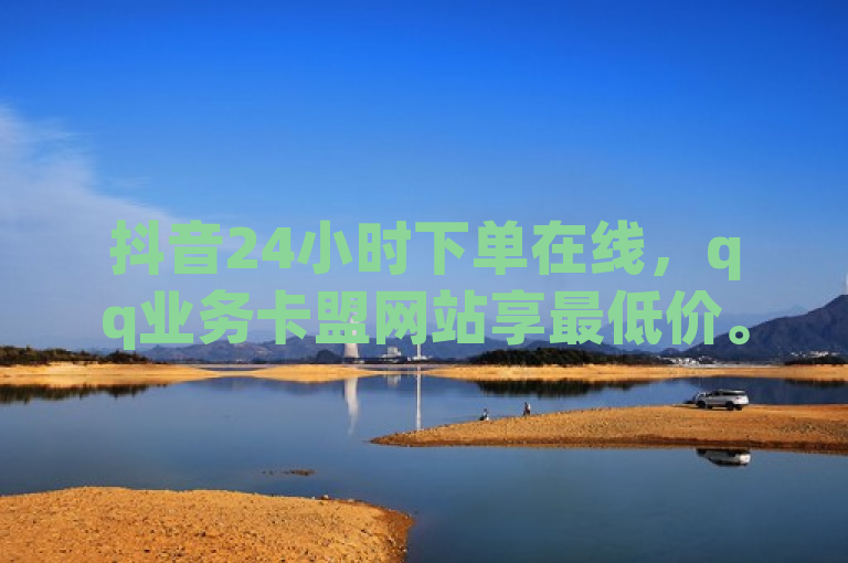 抖音24小时下单在线，qq业务卡盟网站享最低价。
