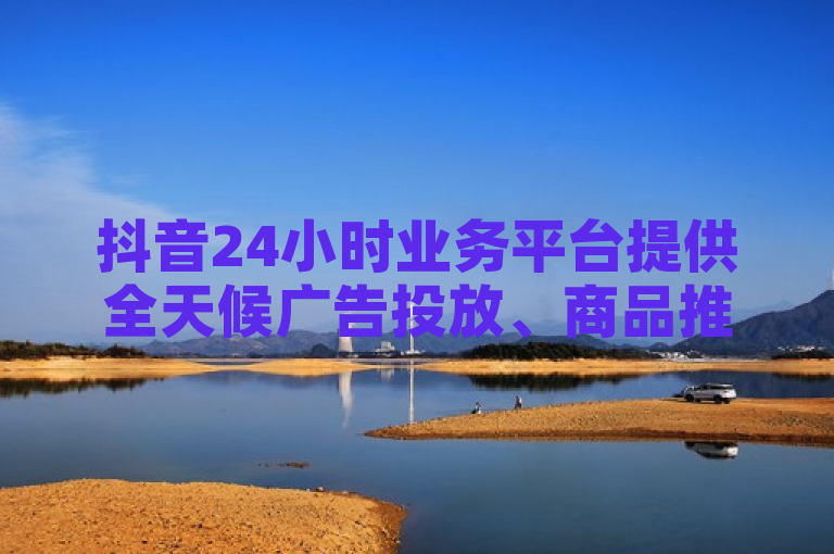 抖音24小时业务平台提供全天候广告投放、商品推广与数据分析服务，助力商家灵活营销。