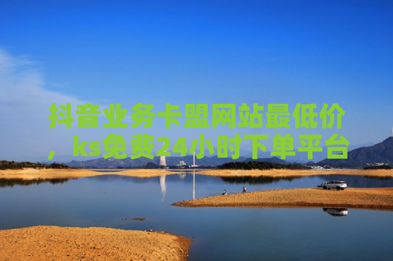 抖音业务卡盟网站最低价，ks免费24小时下单平台。