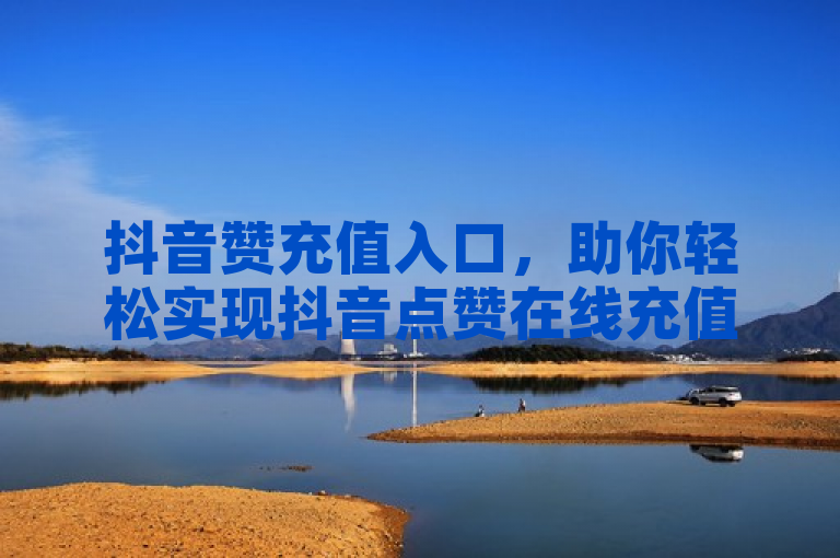 抖音赞充值入口，助你轻松实现抖音点赞在线充值。