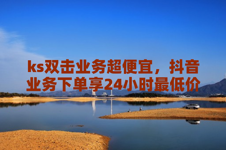 ks双击业务超便宜，抖音业务下单享24小时最低价。