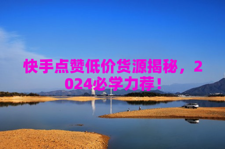 快手点赞低价货源揭秘，2024必学力荐！