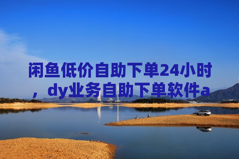 闲鱼低价自助下单24小时，dy业务自助下单软件app很实用。