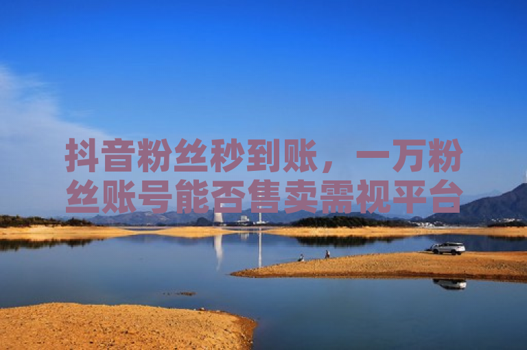 抖音粉丝秒到账，一万粉丝账号能否售卖需视平台规则和实际情况而定。