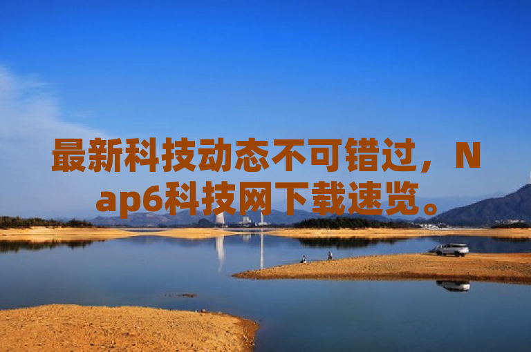 最新科技动态不可错过，Nap6科技网下载速览。