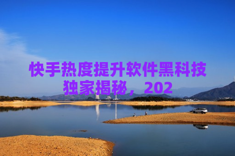 快手热度提升软件黑科技独家揭秘，2025必学的热度提升新科技！