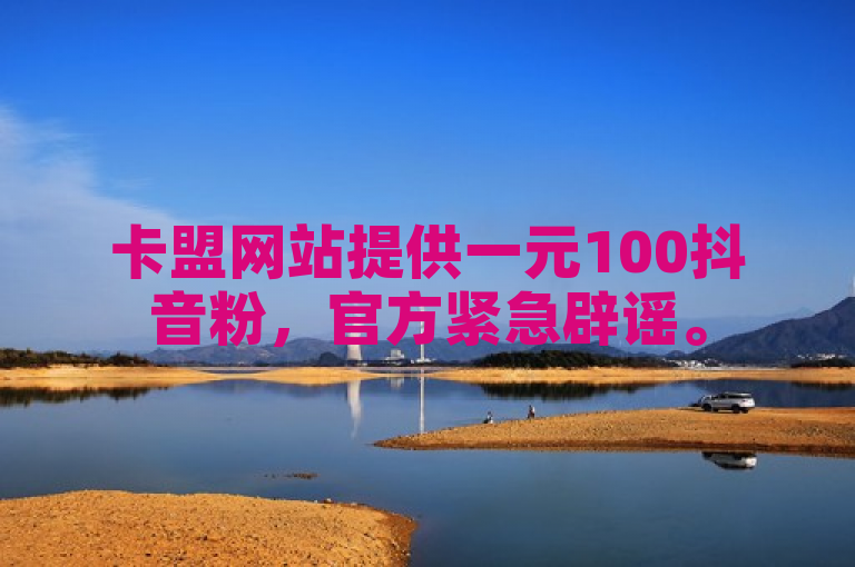 卡盟网站提供一元100抖音粉，官方紧急辟谣。