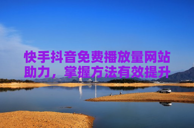 快手抖音免费播放量网站助力，掌握方法有效提升作品播放量。
