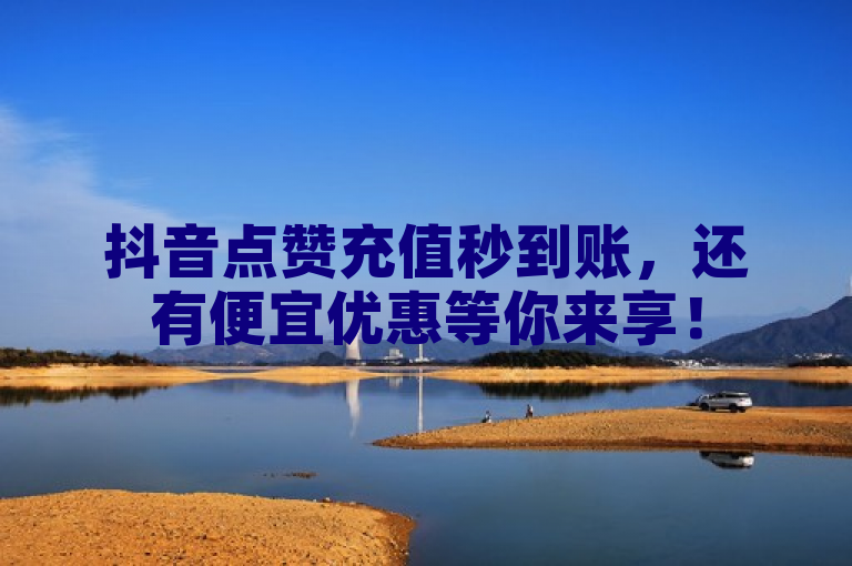抖音点赞充值秒到账，还有便宜优惠等你来享！