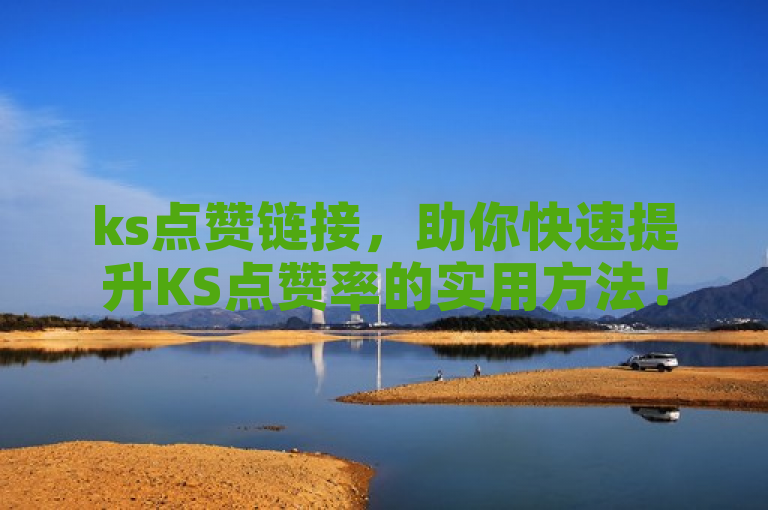 ks点赞链接，助你快速提升KS点赞率的实用方法！