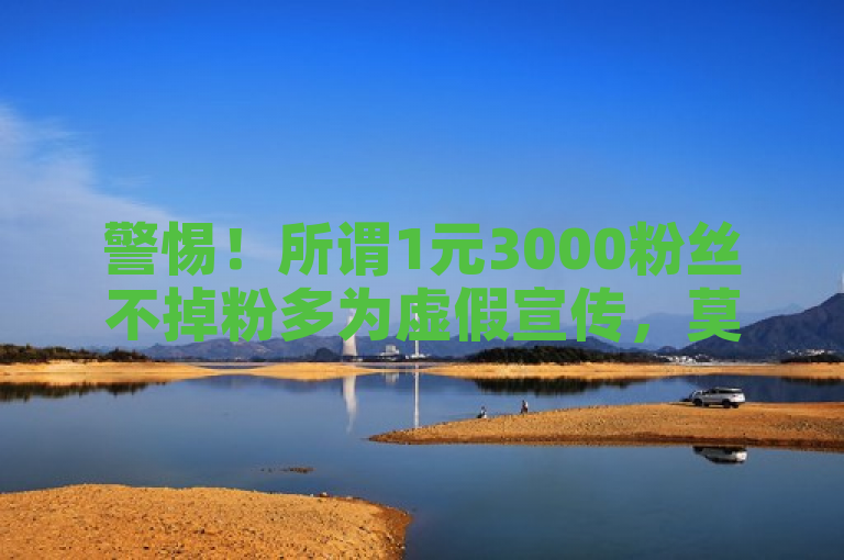 警惕！所谓1元3000粉丝不掉粉多为虚假宣传，莫轻信！