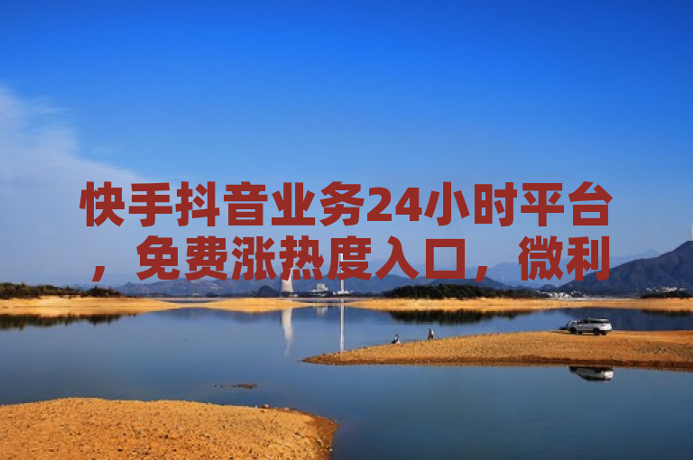 快手抖音业务24小时平台，免费涨热度入口，微利也疯狂！