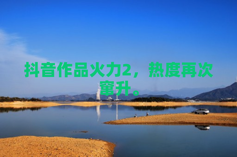 抖音作品火力2，热度再次窜升。
