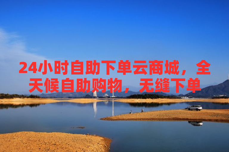 24小时自助下单云商城，全天候自助购物，无缝下单超便捷。