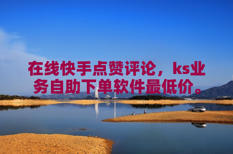 在线快手点赞评论，ks业务自助下单软件最低价。