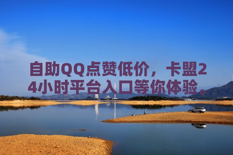 自助QQ点赞低价，卡盟24小时平台入口等你体验。