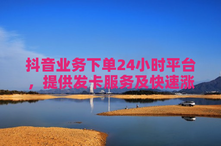 抖音业务下单24小时平台，提供发卡服务及快速涨500有效粉的全网最低价业务。