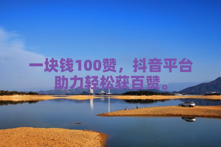 一块钱100赞，抖音平台助力轻松获百赞。