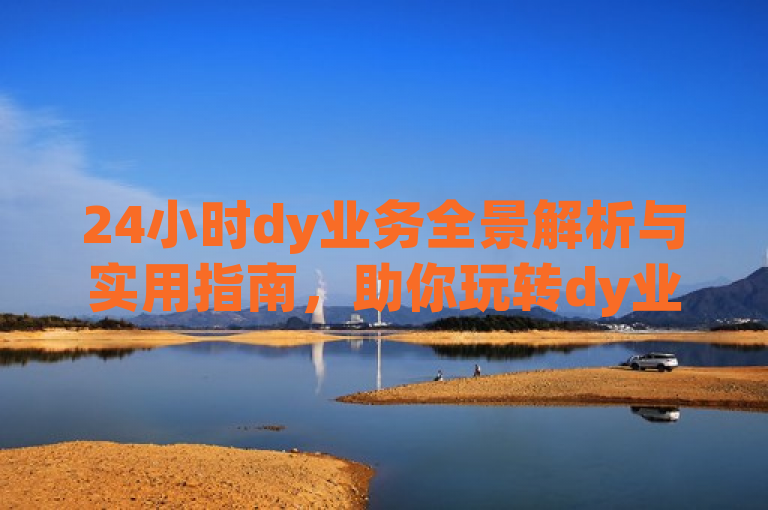 24小时dy业务全景解析与实用指南，助你玩转dy业务。