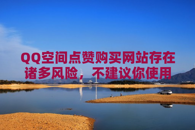 QQ空间点赞购买网站存在诸多风险，不建议你使用。